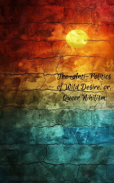 A book cover that features a colour palette from reds and oranges at the top to aquas and blues at the bottom. The title reads "The Anti-Politics of Wild Desire, or, Queer Nihilism".