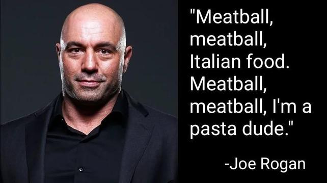 "Meatball, meatball, Italian food. Meatball, meatball, I'm a pasta dude."
-Joe Rogan